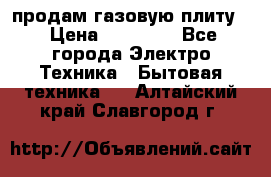 продам газовую плиту. › Цена ­ 10 000 - Все города Электро-Техника » Бытовая техника   . Алтайский край,Славгород г.